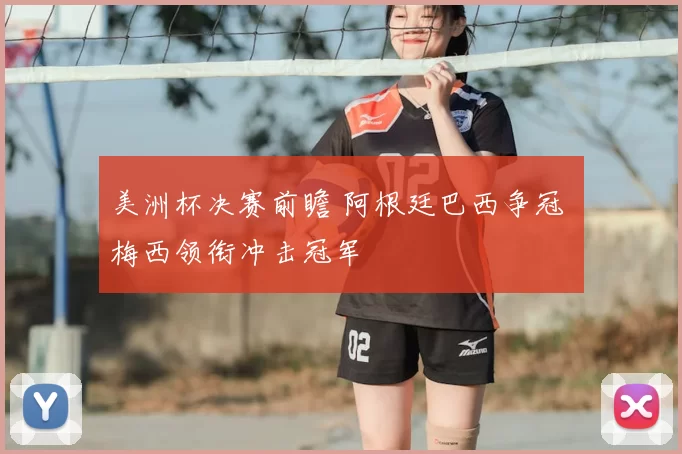 美洲杯决赛前瞻 阿根廷巴西争冠 梅西领衔冲击冠军