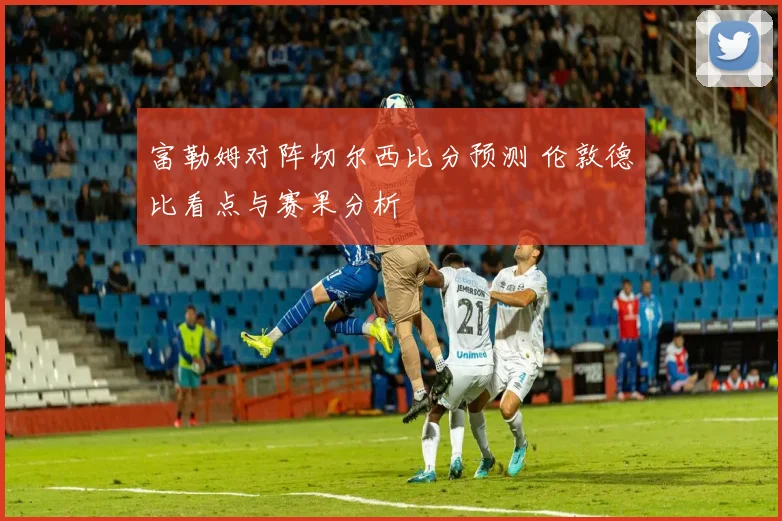 富勒姆对阵切尔西比分预测 伦敦德比看点与赛果分析