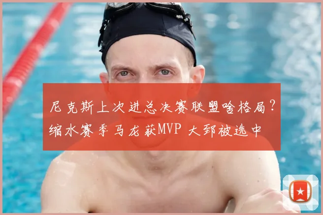 尼克斯上次进总决赛联盟啥格局？缩水赛季马龙获MVP 大郅被选中