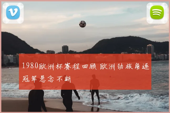 1980欧洲杯赛程回顾 欧洲劲旅角逐冠军悬念不断