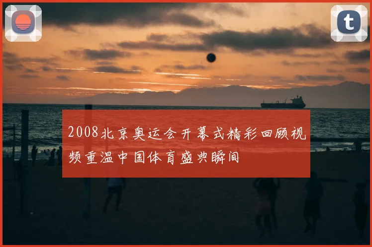 2008北京奥运会开幕式精彩回顾视频重温中国体育盛典瞬间