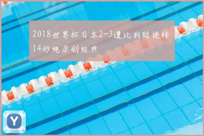 2018世界杯日本2-3遭比利时逆转 14秒绝杀创经典