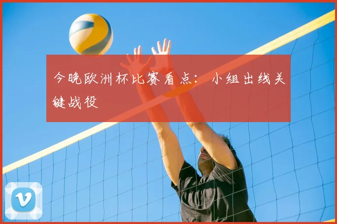 今晚欧洲杯比赛看点:小组出线关键战役