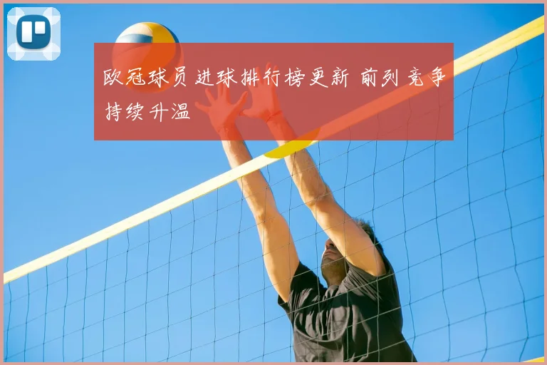 欧冠球员进球排行榜更新 前列竞争持续升温