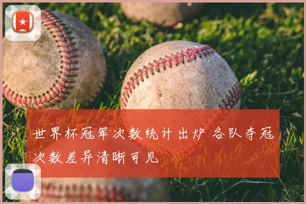 世界杯冠军次数统计出炉 各队夺冠次数差异清晰可见