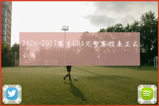 2026-2027赛季CBA完整赛程表正式公布
