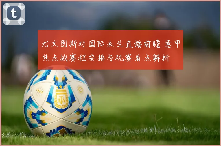 尤文图斯对国际米兰直播前瞻 意甲焦点战赛程安排与观赛看点解析