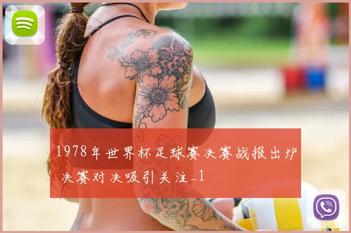 1978年世界杯足球赛决赛战报出炉 决赛对决吸引关注_1