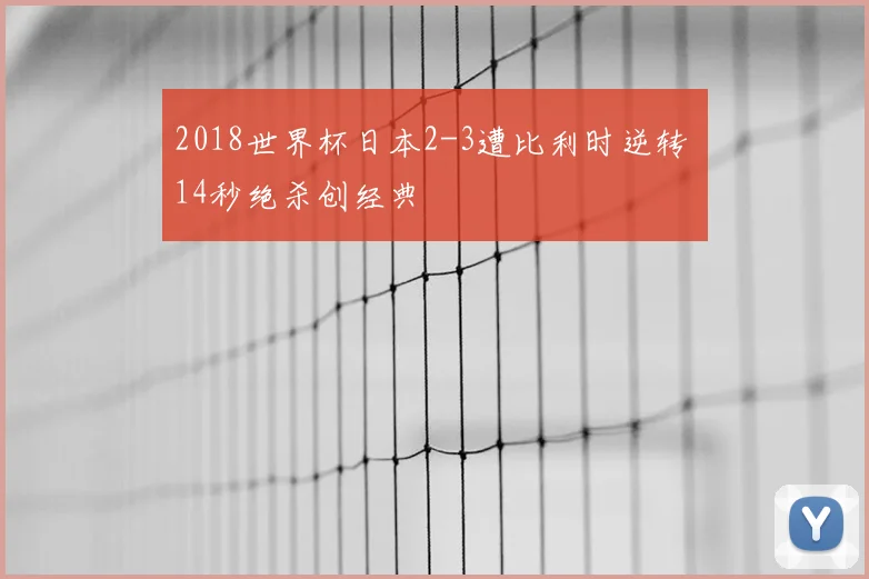 2018世界杯日本2-3遭比利时逆转 14秒绝杀创经典