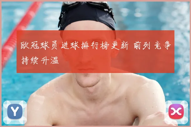 欧冠球员进球排行榜更新 前列竞争持续升温