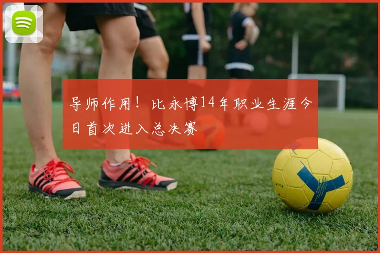 导师作用！比永博14年职业生涯今日首次进入总决赛