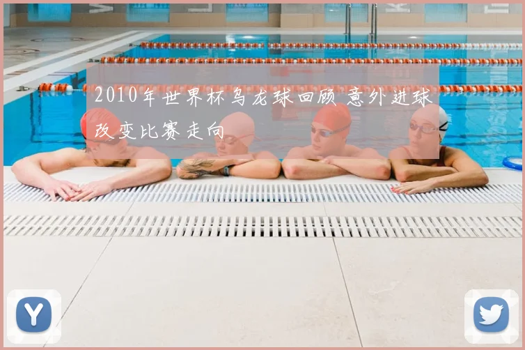 2010年世界杯乌龙球回顾 意外进球改变比赛走向