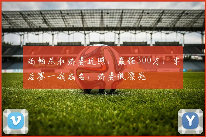 尚帕尼和娇妻近照，最强300万，季后赛一战成名，娇妻很漂亮