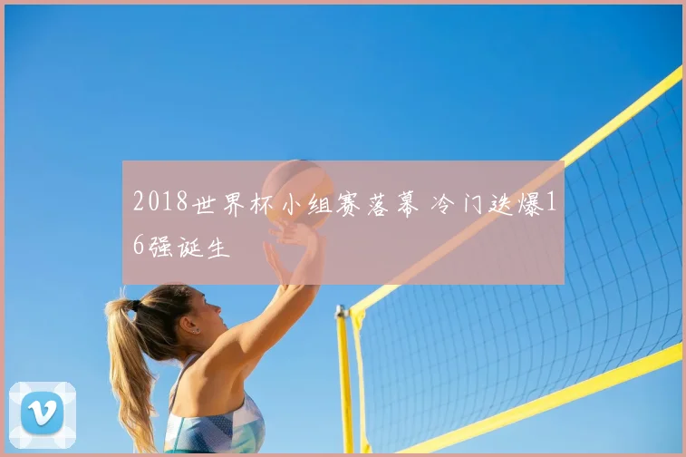 2018世界杯小组赛落幕 冷门迭爆16强诞生