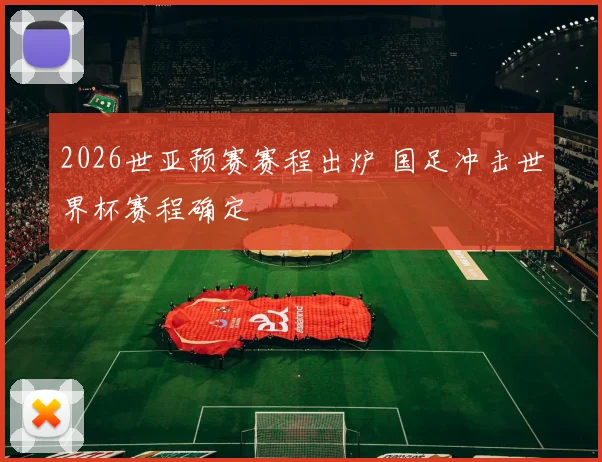 2026世亚预赛赛程出炉 国足冲击世界杯赛程确定