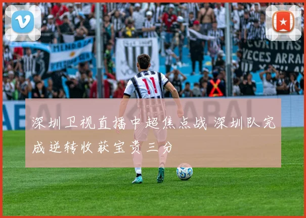 深圳卫视直播中超焦点战 深圳队完成逆转收获宝贵三分
