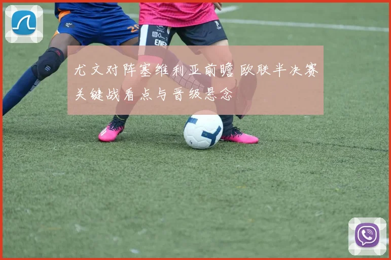 尤文对阵塞维利亚前瞻 欧联半决赛关键战看点与晋级悬念