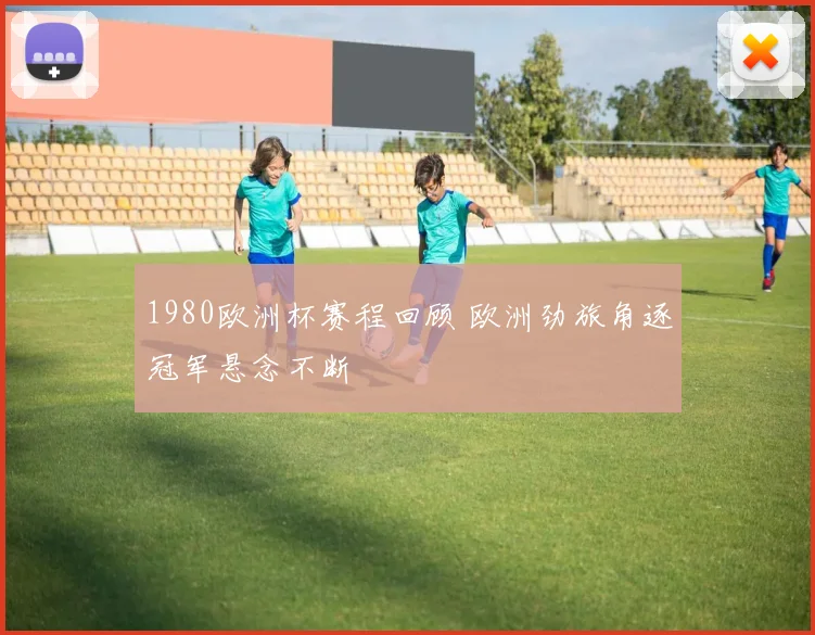 1980欧洲杯赛程回顾 欧洲劲旅角逐冠军悬念不断