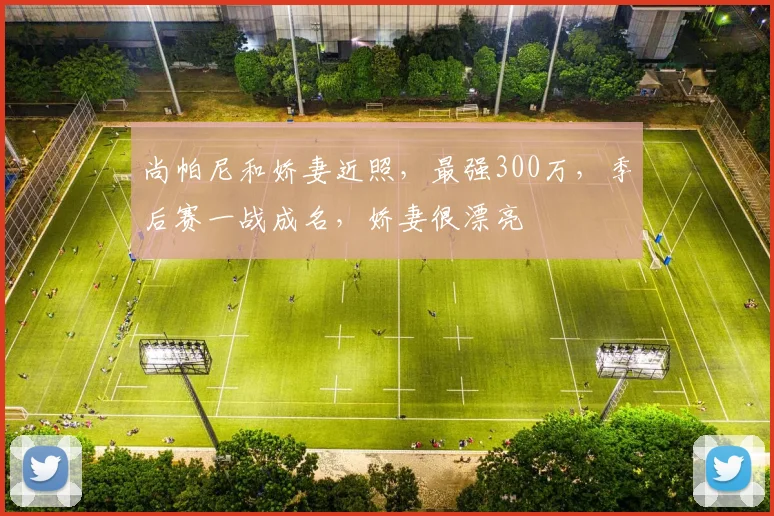 尚帕尼和娇妻近照，最强300万，季后赛一战成名，娇妻很漂亮