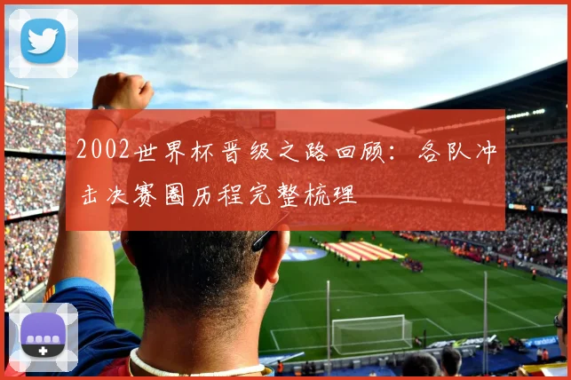 2002世界杯晋级之路回顾:各队冲击决赛圈历程完整梳理