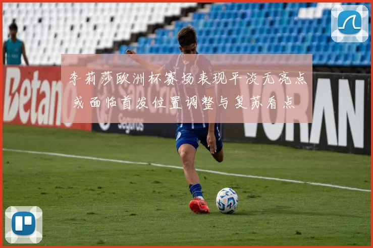李莉莎欧洲杯赛场表现平淡无亮点 或面临首发位置调整与复苏看点