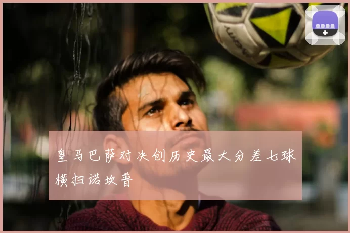 皇马巴萨对决创历史最大分差七球横扫诺坎普