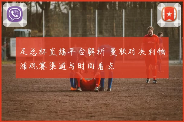 足总杯直播平台解析 曼联对决利物浦观赛渠道与时间看点