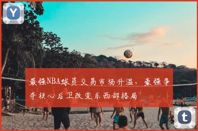 最强NBA球员交易市场升温,豪强争夺核心后卫改变东西部格局