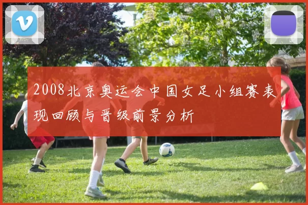 2008北京奥运会中国女足小组赛表现回顾与晋级前景分析