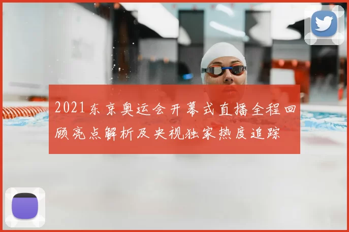 2021东京奥运会开幕式直播全程回顾亮点解析及央视独家热度追踪