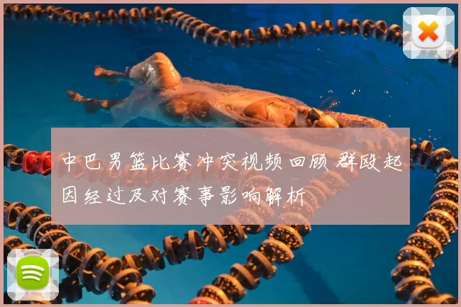 中巴男篮比赛冲突视频回顾 群殴起因经过及对赛事影响解析