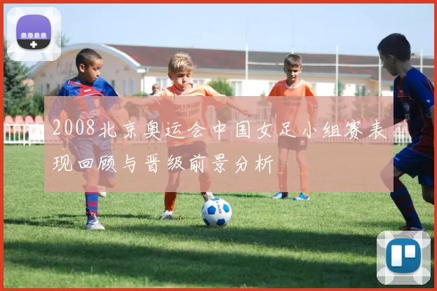2008北京奥运会中国女足小组赛表现回顾与晋级前景分析