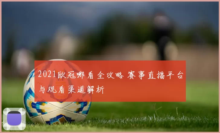 2021欧冠哪看全攻略 赛事直播平台与观看渠道解析