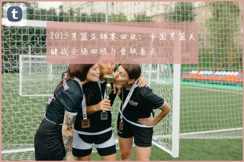 2015男篮亚锦赛回放：中国男篮关键战全场回顾与晋级看点