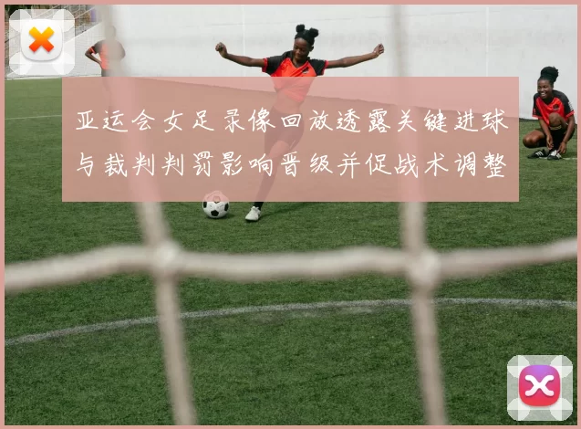 亚运会女足录像回放透露关键进球与裁判判罚影响晋级并促战术调整