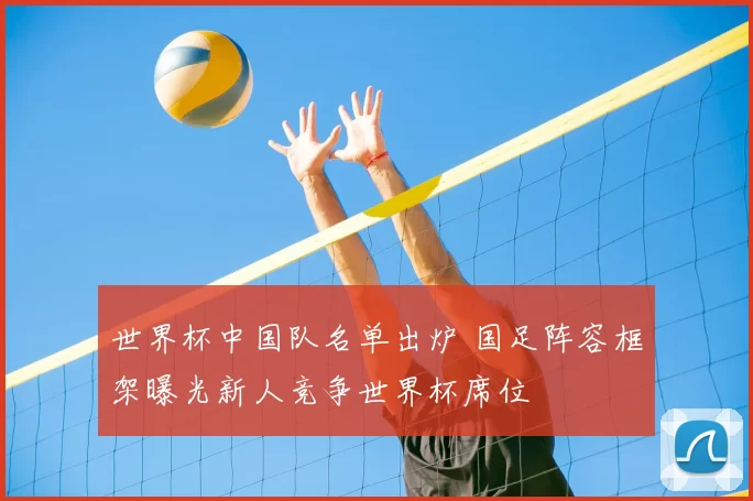 世界杯中国队名单出炉 国足阵容框架曝光新人竞争世界杯席位