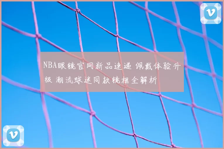 NBA眼镜官网新品速递 佩戴体验升级 潮流球迷同款镜框全解析