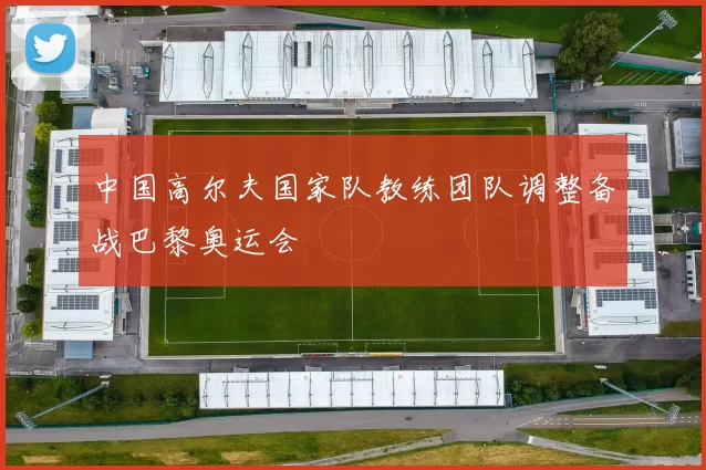 中国高尔夫国家队教练团队调整备战巴黎奥运会