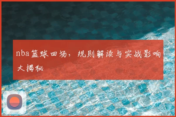 nba篮球回场，规则解读与实战影响大揭秘