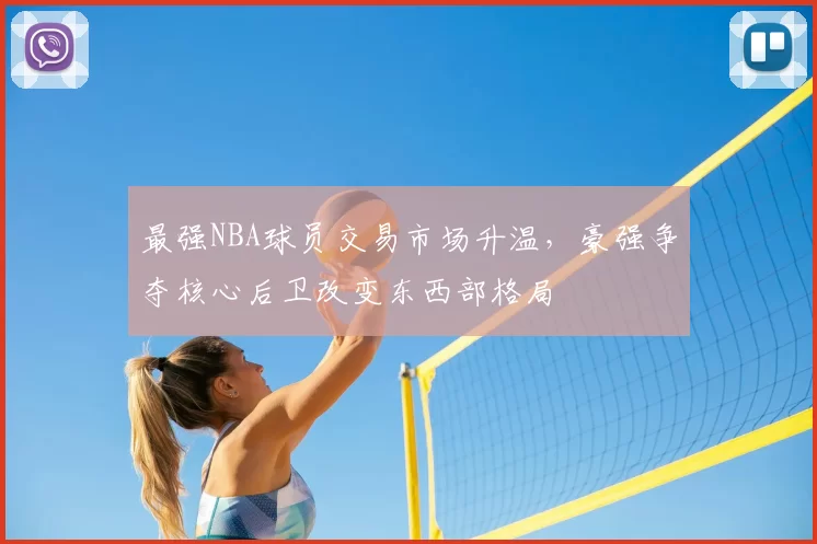 最强NBA球员交易市场升温,豪强争夺核心后卫改变东西部格局