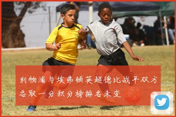 利物浦与埃弗顿英超德比战平双方各取一分积分榜排名未变