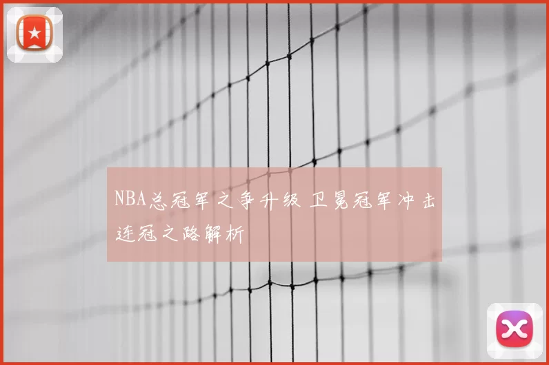 NBA总冠军之争升级 卫冕冠军冲击连冠之路解析