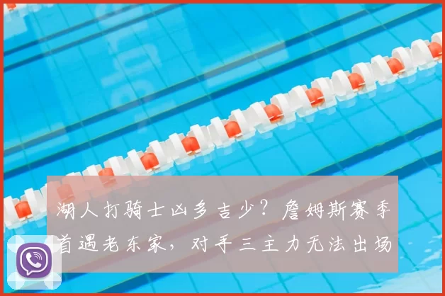 湖人打骑士凶多吉少?詹姆斯赛季首遇老东家,对手三主力无法出场