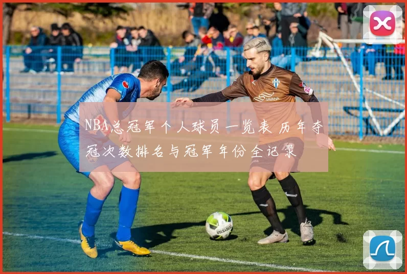 NBA总冠军个人球员一览表 历年夺冠次数排名与冠军年份全记录