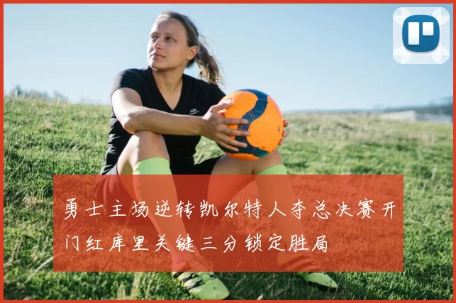 勇士主场逆转凯尔特人夺总决赛开门红库里关键三分锁定胜局