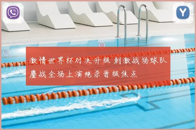 激情世界杯对决升级 刺激战场球队鏖战全场上演绝杀晋级焦点