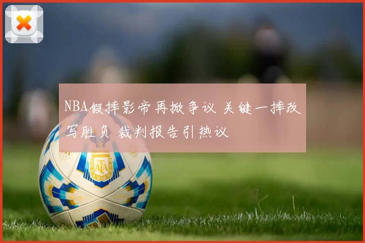 NBA假摔影帝再掀争议 关键一摔改写胜负 裁判报告引热议