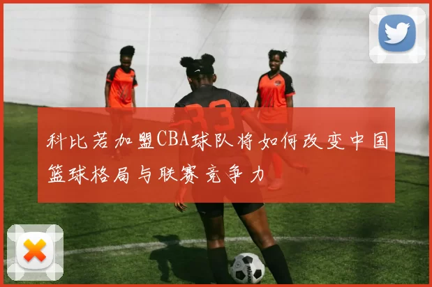 科比若加盟CBA球队将如何改变中国篮球格局与联赛竞争力