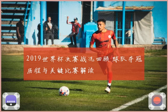 2019世界杯决赛战况回顾 球队夺冠历程与关键比赛解读