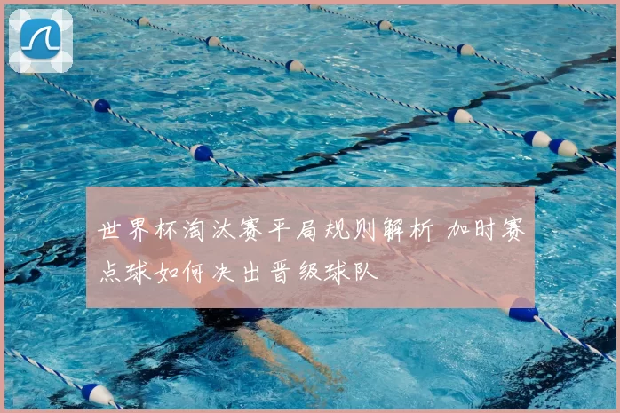 世界杯淘汰赛平局规则解析 加时赛点球如何决出晋级球队